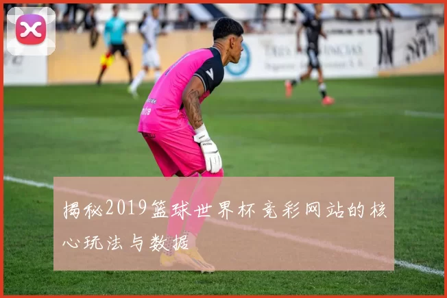 揭秘2019篮球世界杯竞彩网站的核心玩法与数据