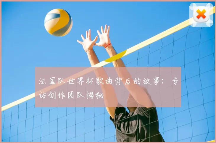 法国队世界杯歌曲背后的故事:专访创作团队揭秘