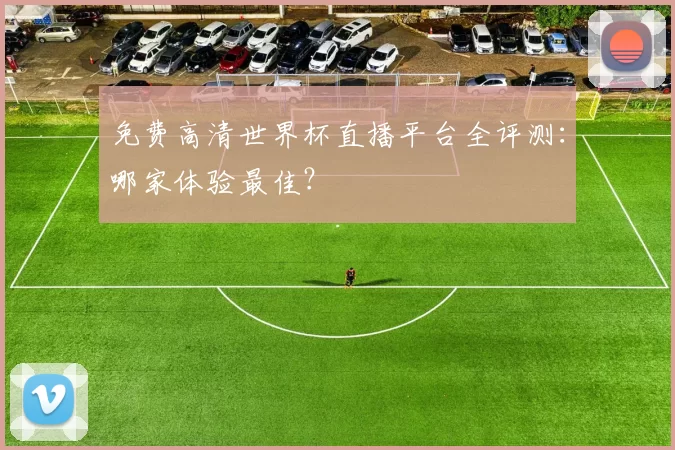 免费高清世界杯直播平台全评测:哪家体验最佳?