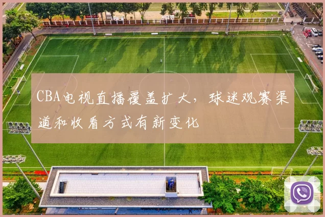 CBA电视直播覆盖扩大，球迷观赛渠道和收看方式有新变化