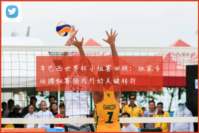 年巴西世界杯小组赛回顾:独家专访揭秘赛场内外的关键转折