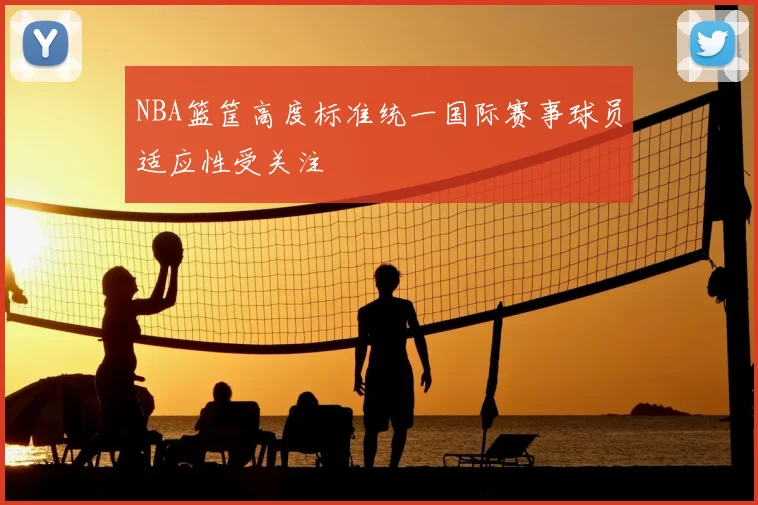 NBA篮筐高度标准统一国际赛事球员适应性受关注