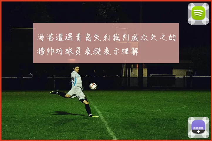 海港遭遇青岛失利裁判成众矢之的穆帅对球员表现表示理解