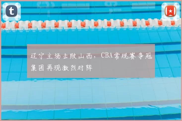 辽宁主场击败山西,CBA常规赛争冠集团再现激烈对阵