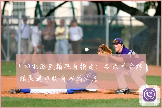 CBA电脑直播观看指南:各大平台转播渠道与收看方式汇总