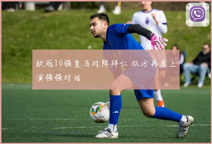 欧冠16强皇马对阵拜仁 双方再度上演强强对话