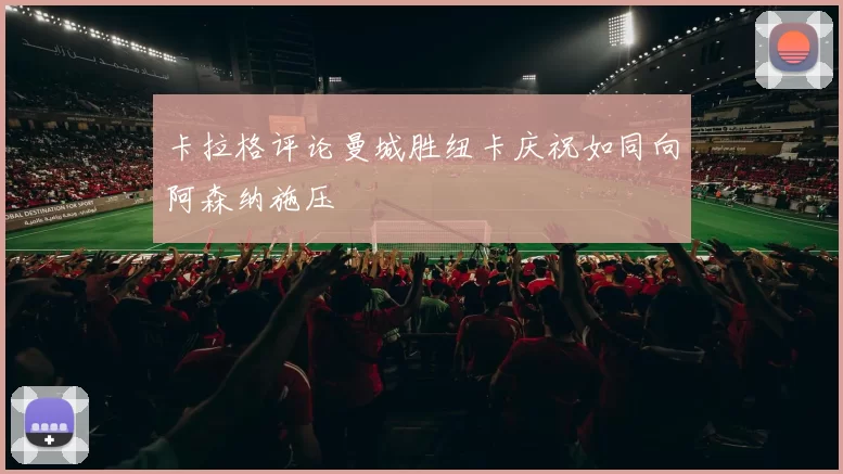 卡拉格评论曼城胜纽卡庆祝如同向阿森纳施压