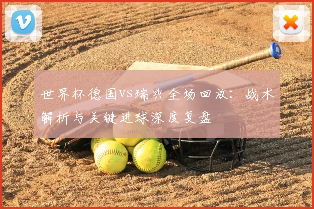 世界杯德国vs瑞典全场回放:战术解析与关键进球深度复盘