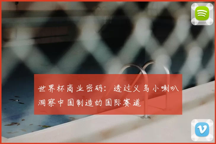 世界杯商业密码:透过义乌小喇叭洞察中国制造的国际赛道