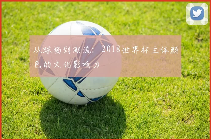 从球场到潮流:2018世界杯主体颜色的文化影响力