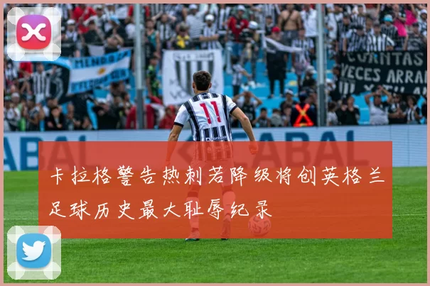卡拉格警告热刺若降级将创英格兰足球历史最大耻辱纪录