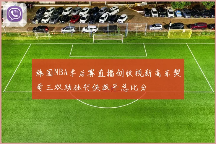 韩国NBA季后赛直播创收视新高东契奇三双助独行侠扳平总比分