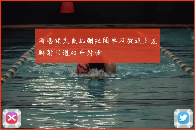 海港错失良机蒯纪闻单刀被追上左脚射门遭对手封堵