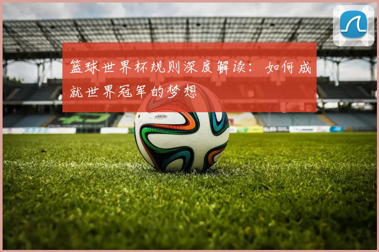 篮球世界杯规则深度解读:如何成就世界冠军的梦想