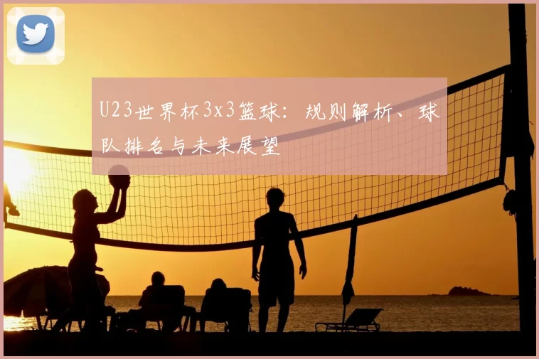 U23世界杯3x3篮球:规则解析、球队排名与未来展望