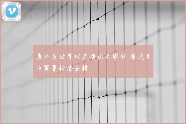澳洲看世界杯直播热度攀升 球迷关注赛事转播安排