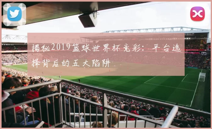 揭秘2019篮球世界杯竞彩:平台选择背后的五大陷阱