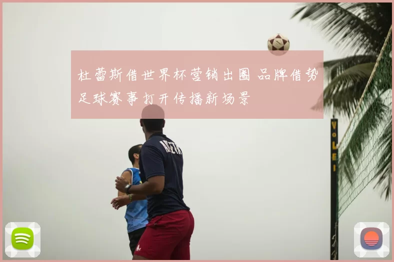 杜蕾斯借世界杯营销出圈 品牌借势足球赛事打开传播新场景