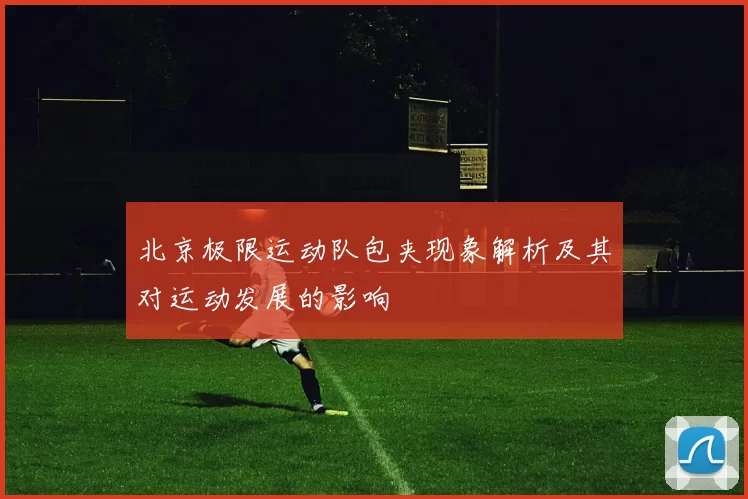 北京极限运动队包夹现象解析及其对运动发展的影响