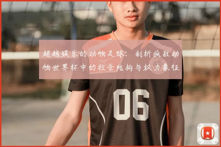 超越娱乐的动物足球:剖析疯狂动物世界杯中的社会结构与权力象征