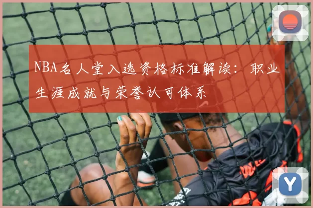 NBA名人堂入选资格标准解读:职业生涯成就与荣誉认可体系