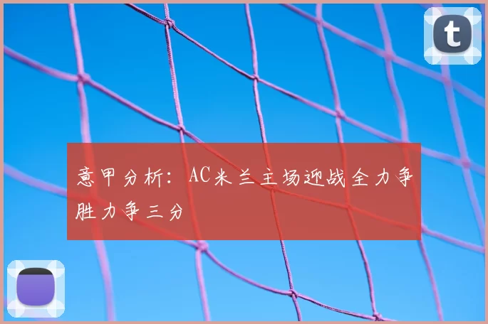 意甲分析:AC米兰主场迎战全力争胜力争三分