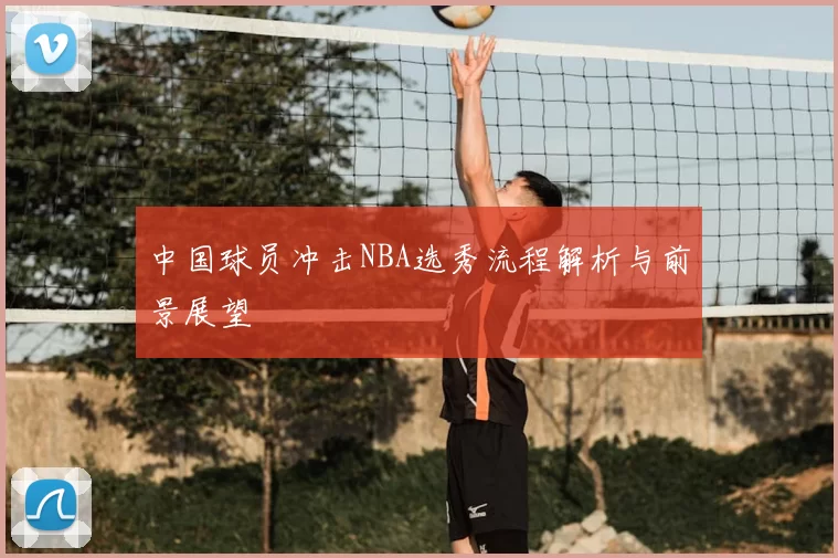 中国球员冲击NBA选秀流程解析与前景展望