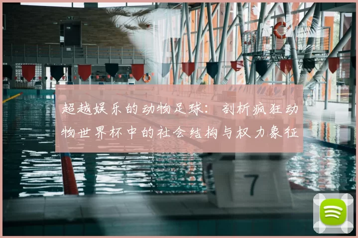 超越娱乐的动物足球:剖析疯狂动物世界杯中的社会结构与权力象征