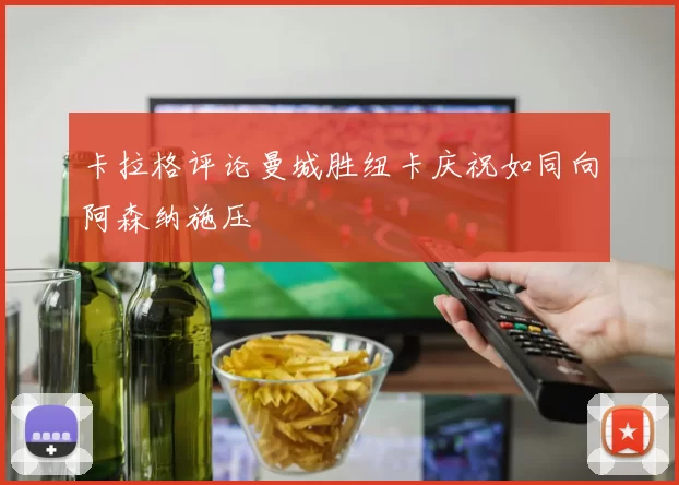 卡拉格评论曼城胜纽卡庆祝如同向阿森纳施压