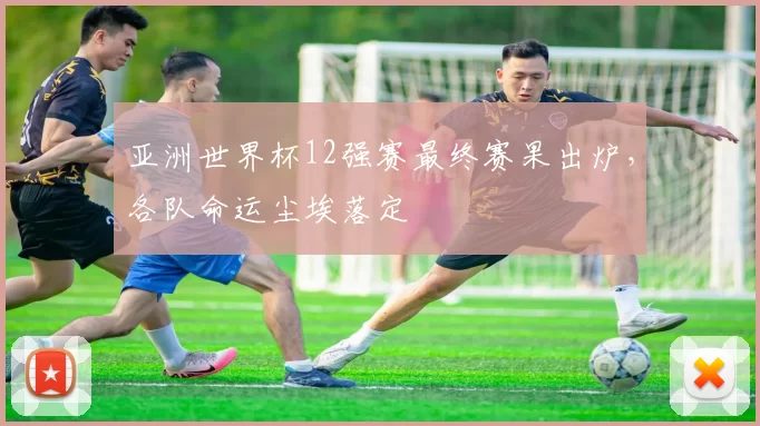 亚洲世界杯12强赛最终赛果出炉,各队命运尘埃落定