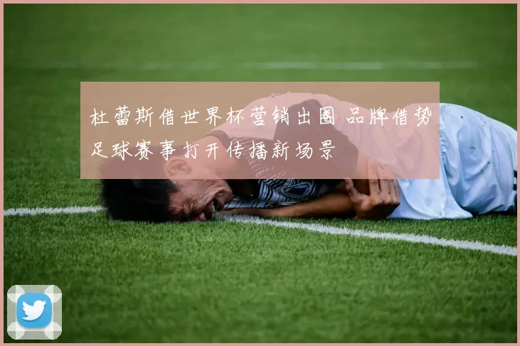 杜蕾斯借世界杯营销出圈 品牌借势足球赛事打开传播新场景