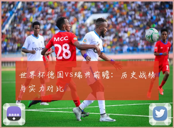 世界杯德国vs瑞典前瞻:历史战绩与实力对比