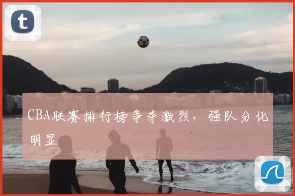 CBA联赛排行榜争夺激烈,强队分化明显