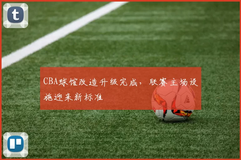 CBA球馆改造升级完成,联赛主场设施迎来新标准