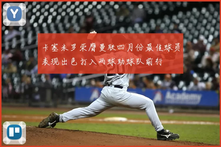 卡塞米罗荣膺曼联四月份最佳球员表现出色打入两球助球队前行