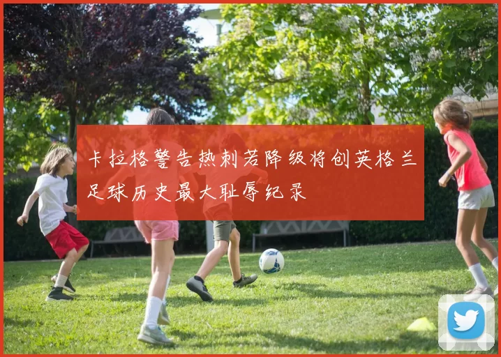 卡拉格警告热刺若降级将创英格兰足球历史最大耻辱纪录