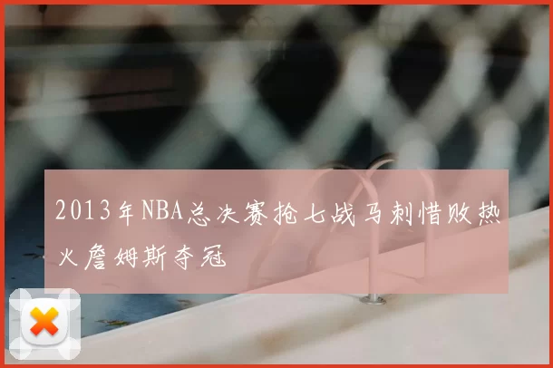 2013年NBA总决赛抢七战马刺惜败热火詹姆斯夺冠