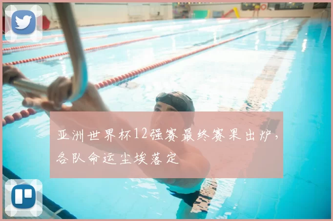 亚洲世界杯12强赛最终赛果出炉,各队命运尘埃落定