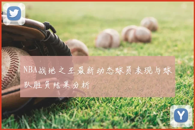 NBA战地之王最新动态球员表现与球队胜负结果分析