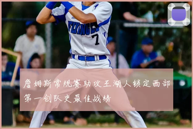 詹姆斯常规赛助攻王湖人锁定西部第一创队史最佳战绩