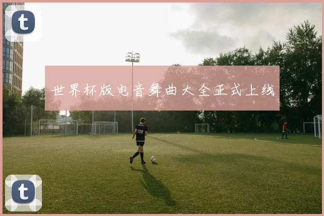 世界杯版电音舞曲大全正式上线
