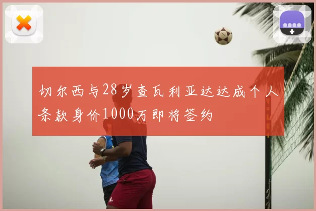 切尔西与28岁查瓦利亚达达成个人条款身价1000万即将签约