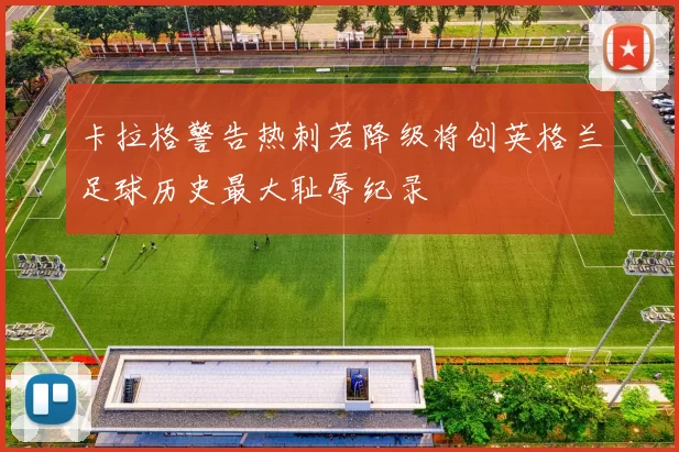 卡拉格警告热刺若降级将创英格兰足球历史最大耻辱纪录