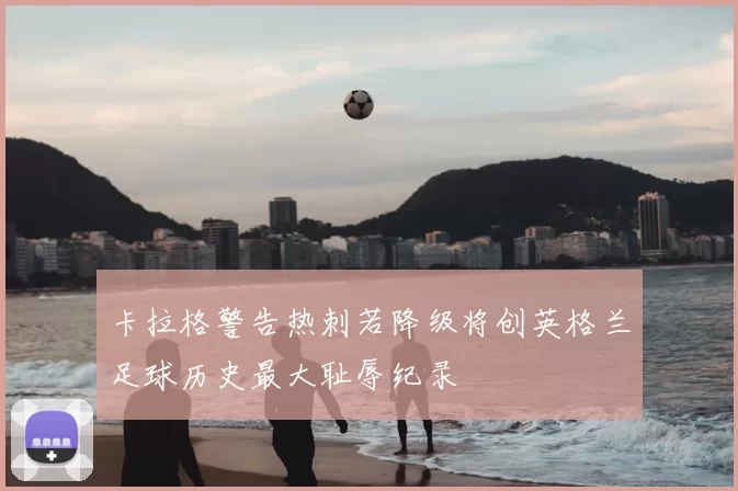 卡拉格警告热刺若降级将创英格兰足球历史最大耻辱纪录
