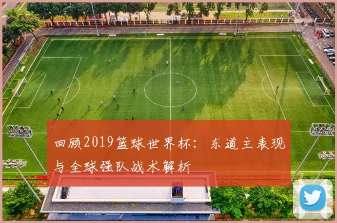 回顾2019篮球世界杯:东道主表现与全球强队战术解析