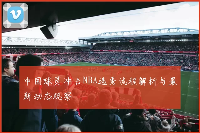 中国球员冲击NBA选秀流程解析与最新动态观察