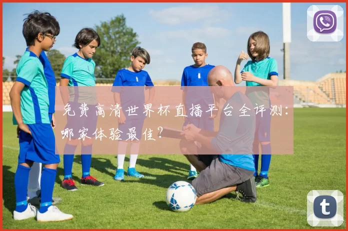 免费高清世界杯直播平台全评测:哪家体验最佳?