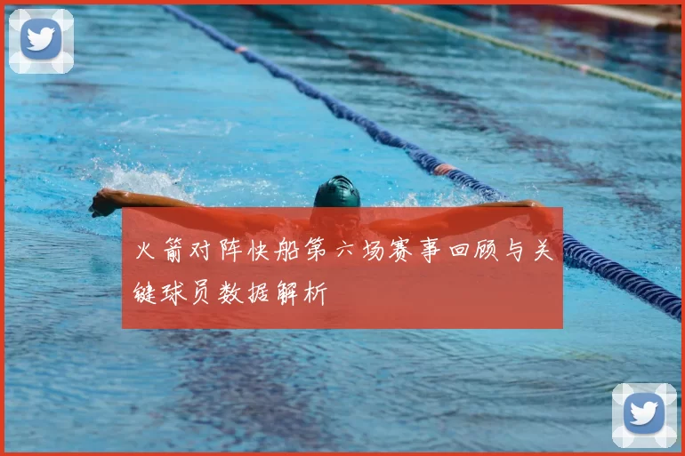 火箭对阵快船第六场赛事回顾与关键球员数据解析