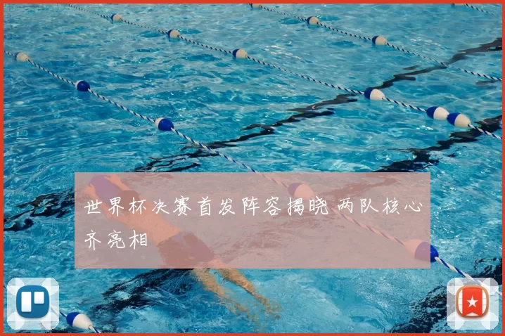 世界杯决赛首发阵容揭晓 两队核心齐亮相