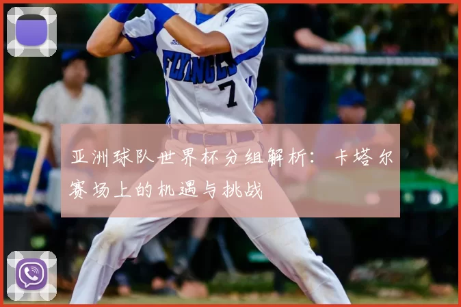 亚洲球队世界杯分组解析:卡塔尔赛场上的机遇与挑战